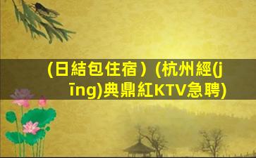 (日結包住宿）(杭州經(jīng)典鼎紅KTV急聘)