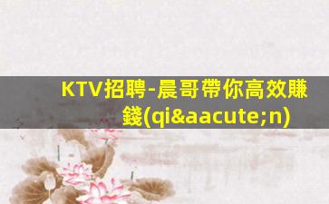 KTV招聘-晨哥帶你高效賺錢(qián)