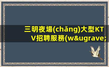三明夜場(chǎng)大型KTV招聘服務(wù)員禮儀模特當(dāng)天上班