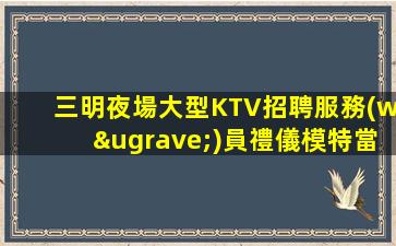 三明夜場大型KTV招聘服務(wù)員禮儀模特當天上班