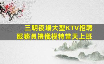 三明夜場大型KTV招聘服務員禮儀模特當天上班