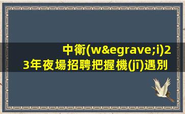 中衛(wèi)23年夜場招聘把握機(jī)遇別讓夢想只是夢和想