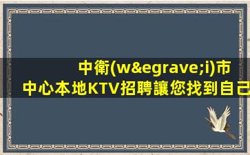 中衛(wèi)市中心本地KTV招聘讓您找到自己喜歡的工作