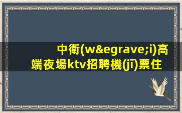 中衛(wèi)高端夜場ktv招聘機(jī)票住宿全都管