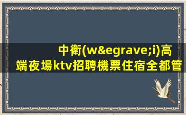 中衛(wèi)高端夜場ktv招聘機票住宿全都管