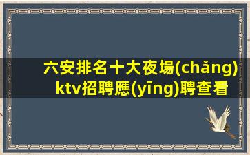 六安排名十大夜場(chǎng)ktv招聘應(yīng)聘查看詳情