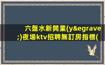 六盤水新開業(yè)夜場ktv招聘無訂房指標(biāo).2023年歡迎加入