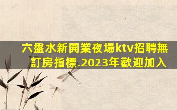 六盤水新開業夜場ktv招聘無訂房指標.2023年歡迎加入