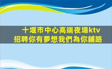 十堰市中心高端夜場ktv招聘你有夢想我們為你鋪路