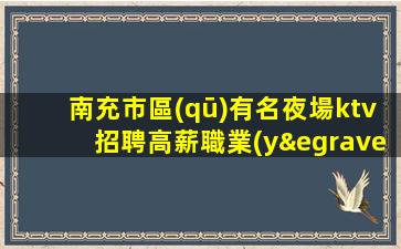南充市區(qū)有名夜場ktv招聘高薪職業(yè)成就夢(mèng)想
