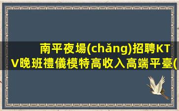 南平夜場(chǎng)招聘KTV晚班禮儀模特高收入高端平臺(tái)