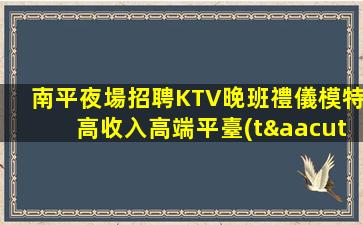 南平夜場招聘KTV晚班禮儀模特高收入高端平臺(tái)