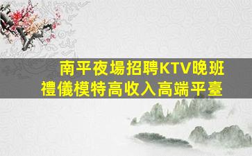 南平夜場招聘KTV晚班禮儀模特高收入高端平臺
