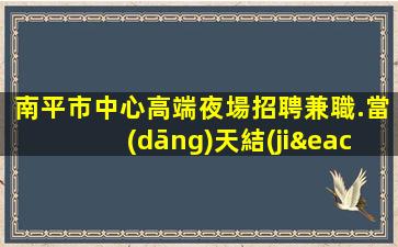 南平市中心高端夜場招聘兼職.當(dāng)天結(jié)算