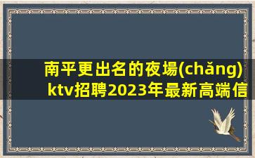 南平更出名的夜場(chǎng)ktv招聘2023年最新高端信息