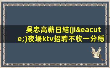 吳忠高薪日結(jié)夜場ktv招聘不收一分穩(wěn)定