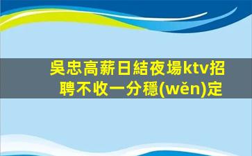 吳忠高薪日結夜場ktv招聘不收一分穩(wěn)定
