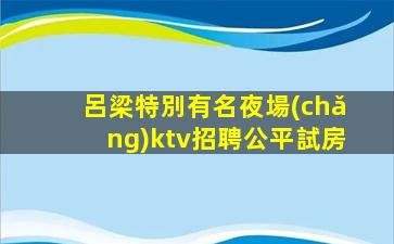 呂梁特別有名夜場(chǎng)ktv招聘公平試房