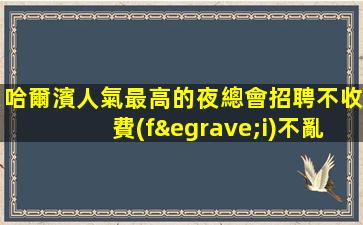 哈爾濱人氣最高的夜總會招聘不收費(fèi)不亂收費(fèi)