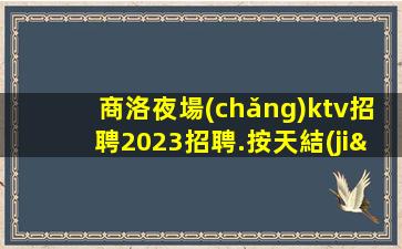 商洛夜場(chǎng)ktv招聘2023招聘.按天結(jié)工資