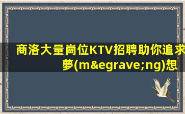 商洛大量崗位KTV招聘助你追求夢(mèng)想重塑人生輝煌