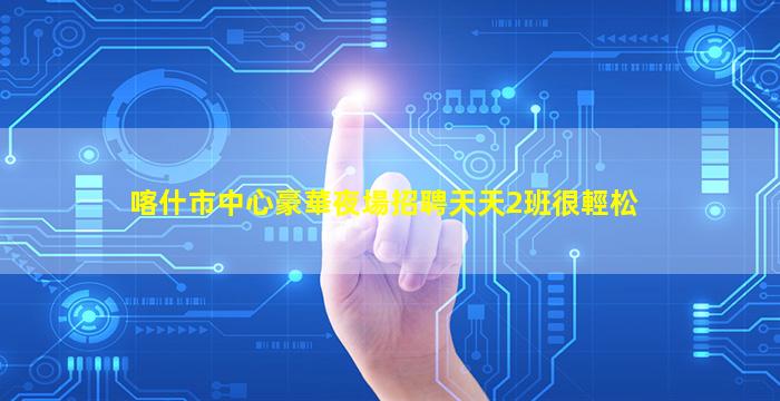 喀什市中心豪華夜場招聘天天2班很輕松