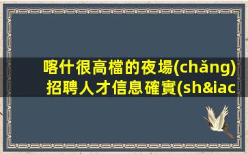 喀什很高檔的夜場(chǎng)招聘人才信息確實(shí)可靠