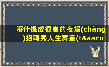 喀什提成很高的夜場(chǎng)招聘秀人生舞臺(tái)