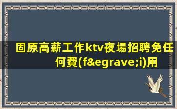 固原高薪工作ktv夜場招聘免任何費(fèi)用.高端場招聘信息