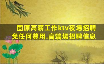 固原高薪工作ktv夜場招聘免任何費用.高端場招聘信息