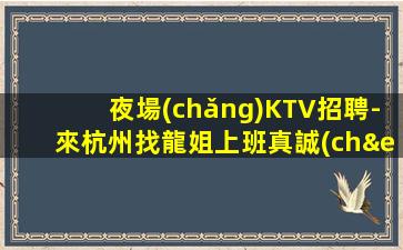 夜場(chǎng)KTV招聘-來杭州找龍姐上班真誠(chéng)靠譜