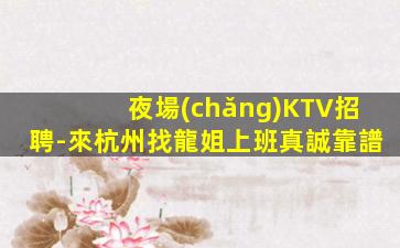 夜場(chǎng)KTV招聘-來杭州找龍姐上班真誠靠譜