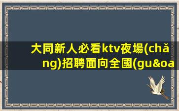 大同新人必看ktv夜場(chǎng)招聘面向全國(guó)招賢納士