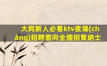 大同新人必看ktv夜場(chǎng)招聘面向全國招賢納士