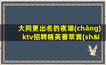 大同更出名的夜場(chǎng)ktv招聘精英薈萃實(shí)力演繹