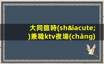 大同臨時(shí)兼職ktv夜場(chǎng)招聘缺步薪資當(dāng)清
