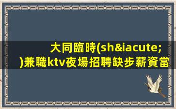 大同臨時(shí)兼職ktv夜場招聘缺步薪資當(dāng)清