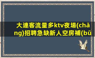 大連客流量多ktv夜場(chǎng)招聘急缺新人空房補(bǔ)助