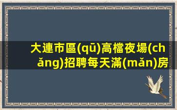大連市區(qū)高檔夜場(chǎng)招聘每天滿(mǎn)房.沒(méi)有試用期