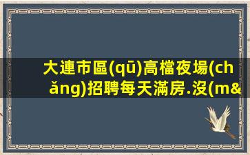 大連市區(qū)高檔夜場(chǎng)招聘每天滿房.沒(méi)有試用期
