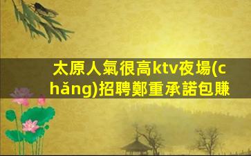 太原人氣很高ktv夜場(chǎng)招聘鄭重承諾包賺