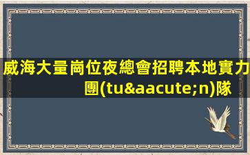 威海大量崗位夜總會招聘本地實力團(tuán)隊誠信直招