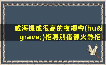 威海提成很高的夜總會(huì)招聘別猶豫火熱招人中