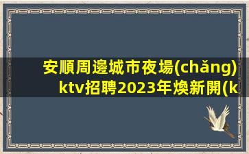 安順周邊城市夜場(chǎng)ktv招聘2023年煥新開(kāi)業(yè)