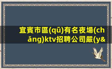 宜賓市區(qū)有名夜場(chǎng)ktv招聘公司嚴(yán)重缺人中