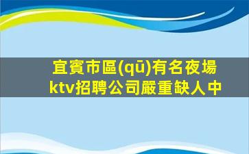 宜賓市區(qū)有名夜場ktv招聘公司嚴重缺人中