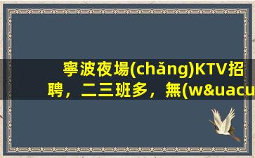 寧波夜場(chǎng)KTV招聘，二三班多，無(wú)套路，絕對(duì)靠譜多賺