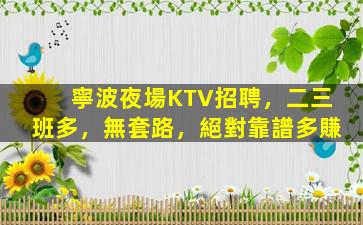 寧波夜場KTV招聘，二三班多，無套路，絕對靠譜多賺