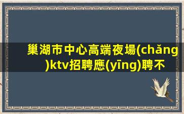 巢湖市中心高端夜場(chǎng)ktv招聘應(yīng)聘不看后悔