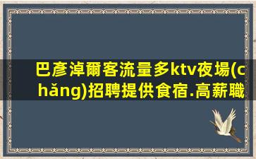 巴彥淖爾客流量多ktv夜場(chǎng)招聘提供食宿.高薪職位任你選